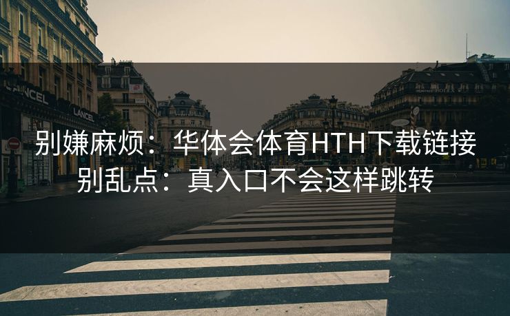 别嫌麻烦：华体会体育HTH下载链接别乱点：真入口不会这样跳转
