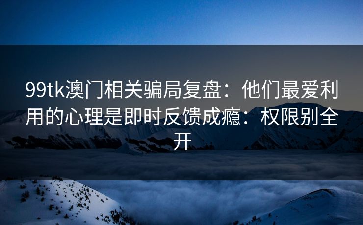99tk澳门相关骗局复盘：他们最爱利用的心理是即时反馈成瘾：权限别全开