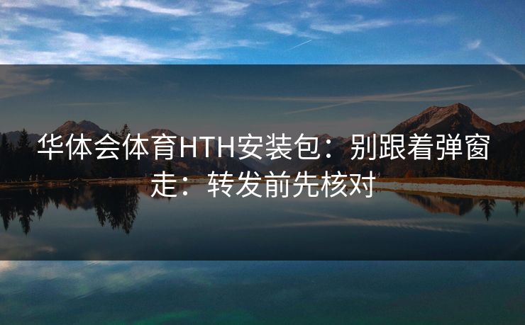 华体会体育HTH安装包：别跟着弹窗走：转发前先核对