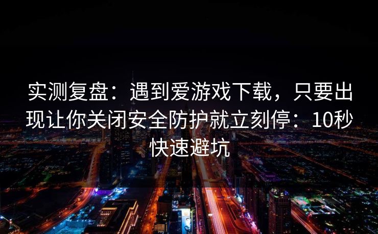 实测复盘:遇到爱游戏下载,只要出现让你关闭安全防护就立刻停:10秒快速避坑 实测复盘:遇到爱游戏下载,只要出现让你关闭安全防护就立刻停:10秒快速避坑