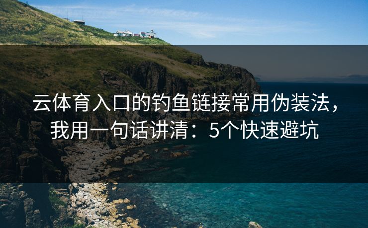 云体育入口的钓鱼链接常用伪装法，我用一句话讲清：5个快速避坑