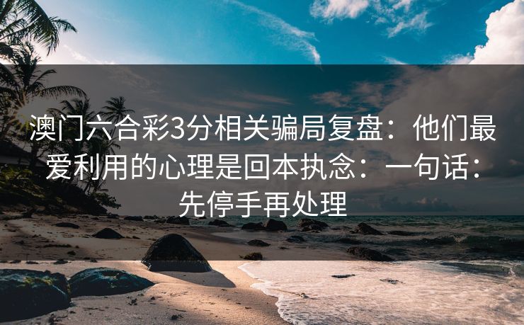 澳门六合彩3分相关骗局复盘:他们最爱利用的心理是回本执念:一句话:先停手再处理 澳门六合彩3分相关骗局复盘:他们最爱利用的心理是回本执念:一句话:先停手再处理