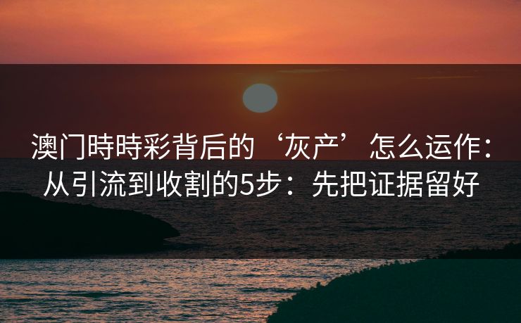 澳门時時彩背后的‘灰产’怎么运作:从引流到收割的5步:先把证据留好 澳门時時彩背后的‘灰产’怎么运作:从引流到收割的5步:先把证据留好