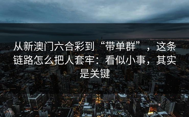 从新澳门六合彩到“带单群”,这条链路怎么把人套牢:看似小事,其实是关键 从新澳门六合彩到“带单群”,这条链路怎么把人套牢:看似小事,其实是关键