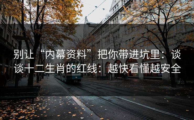别让“内幕资料”把你带进坑里:谈谈十二生肖的红线:越快看懂越安全 别让“内幕资料”把你带进坑里:谈谈十二生肖的红线:越快看懂越安全