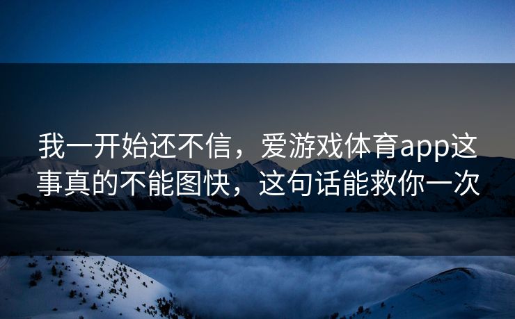 我一开始还不信,爱游戏体育app这事真的不能图快,这句话能救你一次 我一开始还不信,爱游戏体育app这事真的不能图快,这句话能救你一次