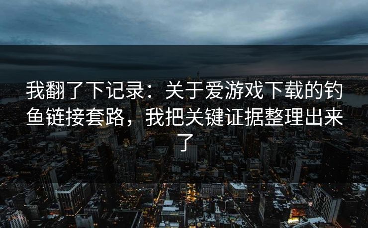 我翻了下记录:关于爱游戏下载的钓鱼链接套路,我把关键证据整理出来了 我翻了下记录:关于爱游戏下载的钓鱼链接套路,我把关键证据整理出来了
