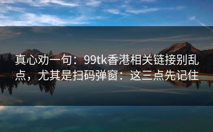 真心劝一句:99tk香港相关链接别乱点,尤其是扫码弹窗:这三点先记住 真心劝一句:99tk香港相关链接别乱点,尤其是扫码弹窗:这三点先记住