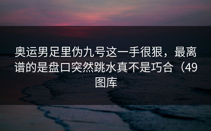 奥运男足里伪九号这一手很狠，最离谱的是盘口突然跳水真不是巧合（49图库