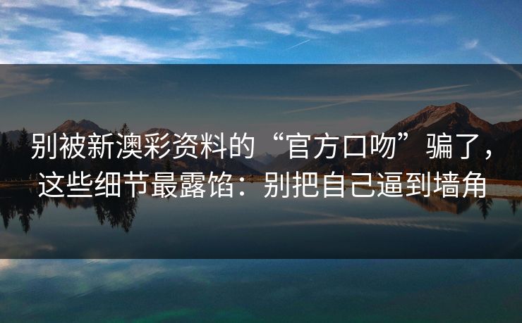别被新澳彩资料的“官方口吻”骗了,这些细节最露馅:别把自己逼到墙角 别被新澳彩资料的“官方口吻”骗了,这些细节最露馅:别把自己逼到墙角