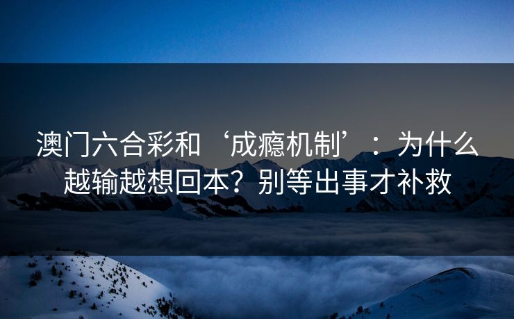 澳门六合彩和‘成瘾机制’:为什么越输越想回本?别等出事才补救 澳门六合彩和‘成瘾机制’:为什么越输越想回本?别等出事才补救