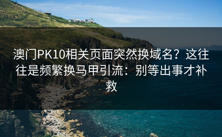 澳门PK10相关页面突然换域名?这往往是频繁换马甲引流:别等出事才补救 澳门PK10相关页面突然换域名?这往往是频繁换马甲引流:别等出事才补救