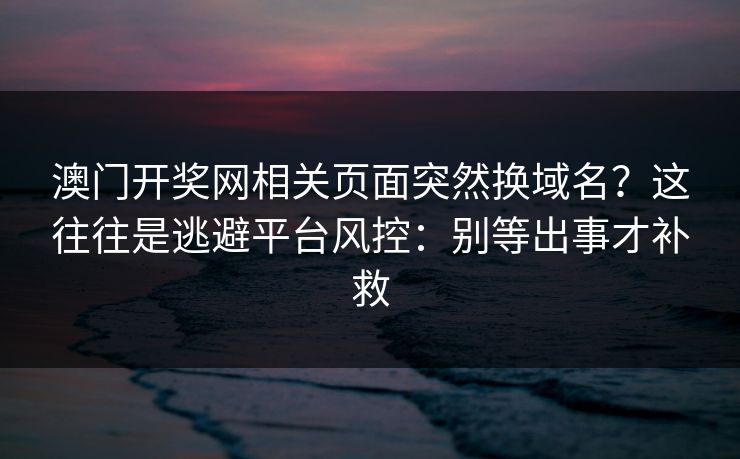 澳门开奖网相关页面突然换域名?这往往是逃避平台风控:别等出事才补救 澳门开奖网相关页面突然换域名?这往往是逃避平台风控:别等出事才补救