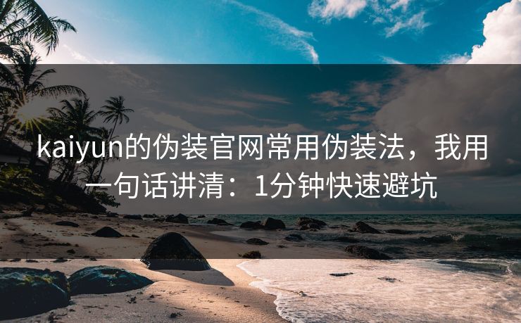 kaiyun的伪装官网常用伪装法,我用一句话讲清:1分钟快速避坑 kaiyun的伪装官网常用伪装法,我用一句话讲清:1分钟快速避坑