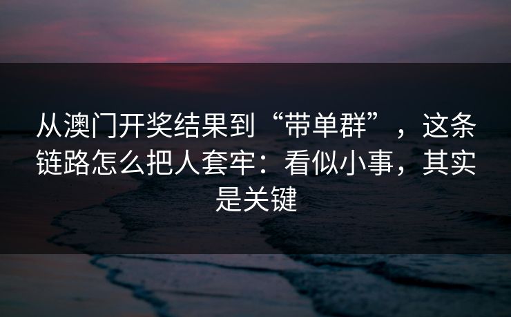 从澳门开奖结果到“带单群”,这条链路怎么把人套牢:看似小事,其实是关键 从澳门开奖结果到“带单群”,这条链路怎么把人套牢:看似小事,其实是关键