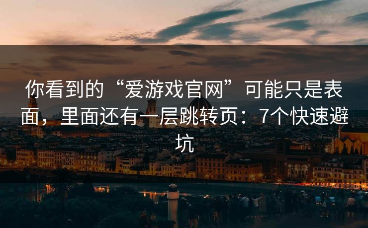 你看到的“爱游戏官网”可能只是表面,里面还有一层跳转页:7个快速避坑 你看到的“爱游戏官网”可能只是表面,里面还有一层跳转页:7个快速避坑