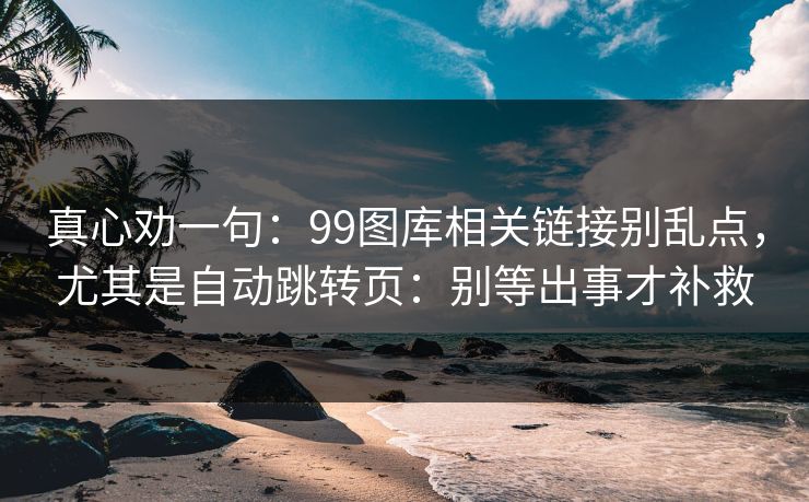 真心劝一句:99图库相关链接别乱点,尤其是自动跳转页:别等出事才补救 真心劝一句:99图库相关链接别乱点,尤其是自动跳转页:别等出事才补救