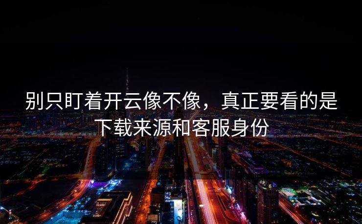 别只盯着开云像不像,真正要看的是下载来源和客服身份 别只盯着开云像不像,真正要看的是下载来源和客服身份