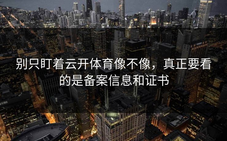 别只盯着云开体育像不像,真正要看的是备案信息和证书 别只盯着云开体育像不像,真正要看的是备案信息和证书