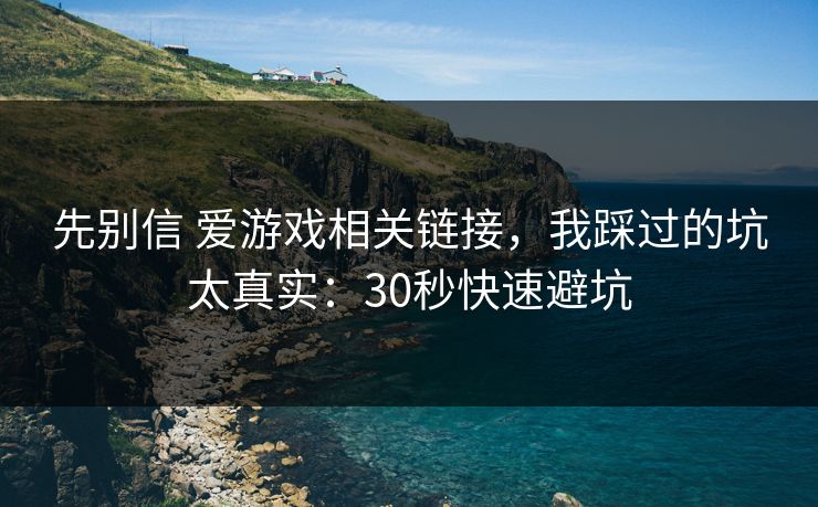 先别信 爱游戏相关链接,我踩过的坑太真实:30秒快速避坑 先别信 爱游戏相关链接,我踩过的坑太真实:30秒快速避坑