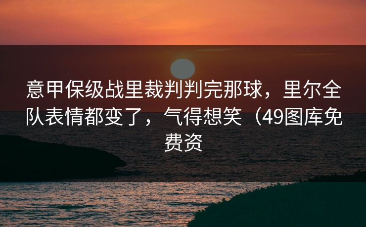 意甲保级战里裁判判完那球,里尔全队表情都变了,气得想笑(49图库免费资 意甲保级战里裁判判完那球,里尔全队表情都变了,气得想笑(49图库免费资