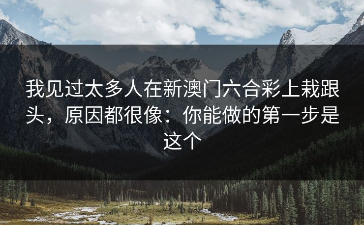 我见过太多人在新澳门六合彩上栽跟头,原因都很像:你能做的第一步是这个 我见过太多人在新澳门六合彩上栽跟头,原因都很像:你能做的第一步是这个