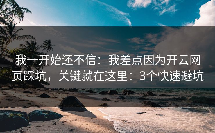 我一开始还不信：我差点因为开云网页踩坑，关键就在这里：3个快速避坑