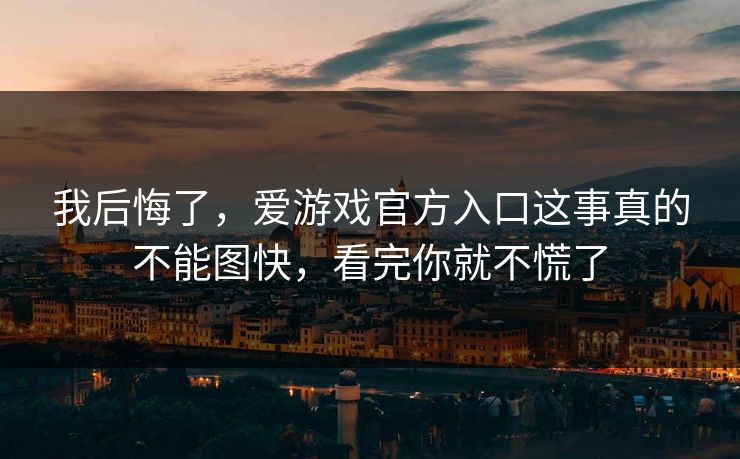 我后悔了,爱游戏官方入口这事真的不能图快,看完你就不慌了 我后悔了,爱游戏官方入口这事真的不能图快,看完你就不慌了